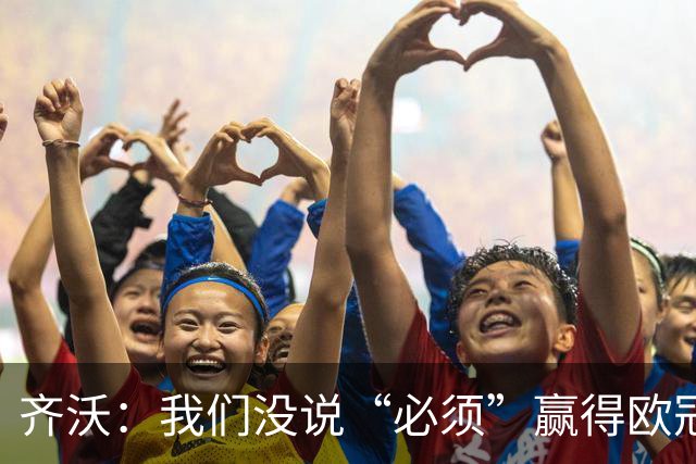 齐沃：我们没说“必须”赢得欧冠，而是说那是一个梦想